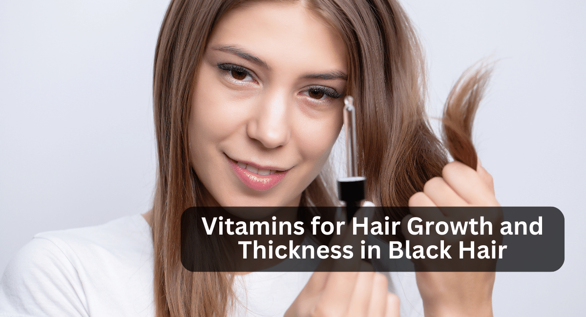 Vitamins for Hair Growth and Thickness in Black Hair